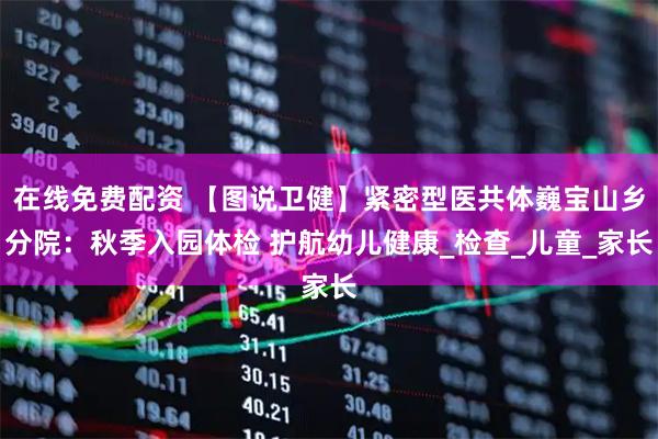 在线免费配资 【图说卫健】紧密型医共体巍宝山乡分院：秋季入园体检 护航幼儿健康_检查_儿童_家长