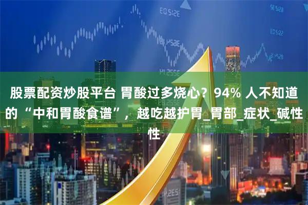 股票配资炒股平台 胃酸过多烧心？94% 人不知道的 “中和胃酸食谱”，越吃越护胃_胃部_症状_碱性