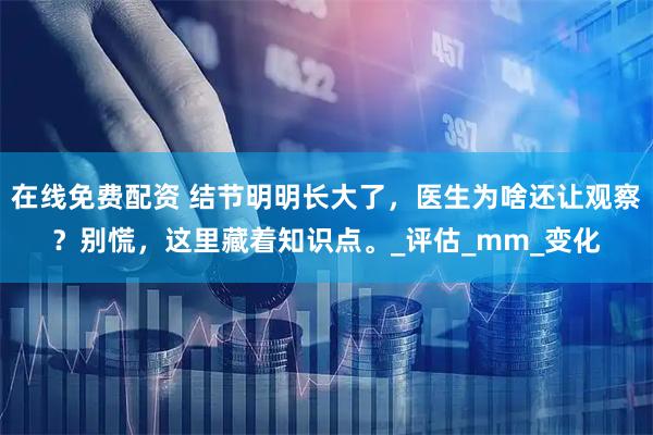 在线免费配资 结节明明长大了，医生为啥还让观察？别慌，这里藏着知识点。_评估_mm_变化