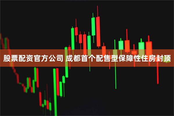 股票配资官方公司 成都首个配售型保障性住房封顶
