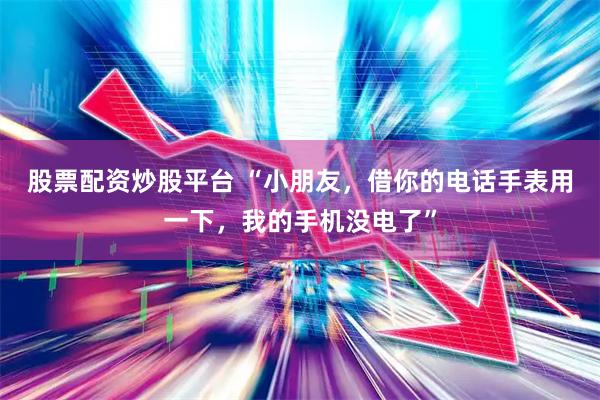 股票配资炒股平台 “小朋友，借你的电话手表用一下，我的手机没电了”