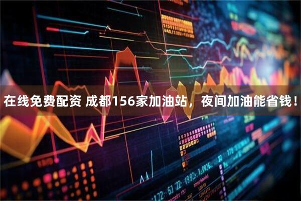 在线免费配资 成都156家加油站，夜间加油能省钱！