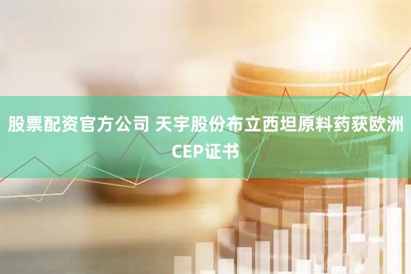 股票配资官方公司 天宇股份布立西坦原料药获欧洲CEP证书