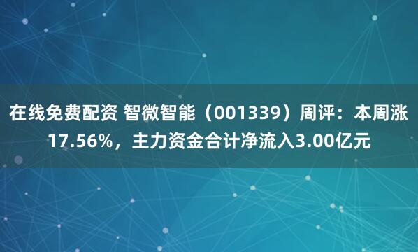 在线免费配资 智微智能（001339）周评：本周涨17.56%，主力资金合计净流入3.00亿元