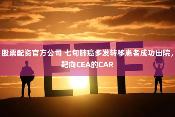 股票配资官方公司 七旬肺癌多发转移患者成功出院，靶向CEA的CAR