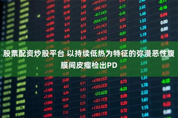 股票配资炒股平台 以持续低热为特征的弥漫恶性腹膜间皮瘤检出PD