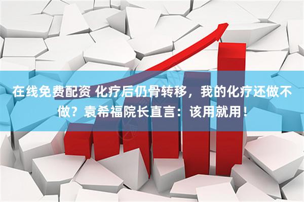 在线免费配资 化疗后仍骨转移，我的化疗还做不做？袁希福院长直言：该用就用！