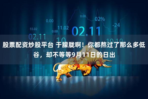 股票配资炒股平台 于朦胧啊！你都熬过了那么多低谷，却不等等9月11日的日出