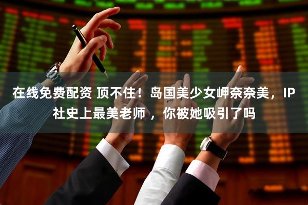 在线免费配资 顶不住！岛国美少女岬奈奈美，IP社史上最美老师 ，你被她吸引了吗