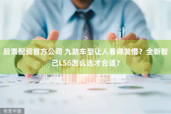 股票配资官方公司 九款车型让人看得发懵？全新智己LS6怎么选才合适？
