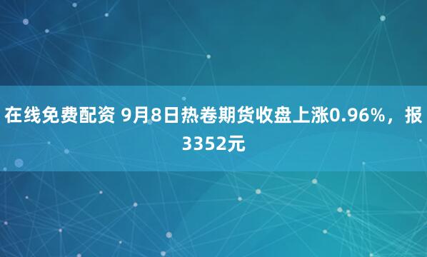 在线免费配资 9月8日热卷期货收盘上涨0.96%，报3352元