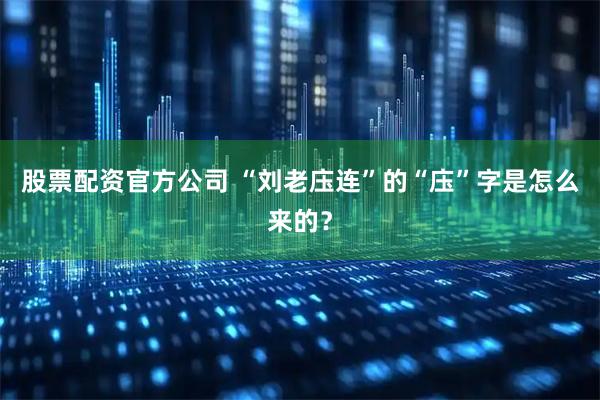 股票配资官方公司 “刘老庒连”的“庒”字是怎么来的？