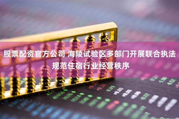 股票配资官方公司 海陵试验区多部门开展联合执法 规范住宿行业经营秩序