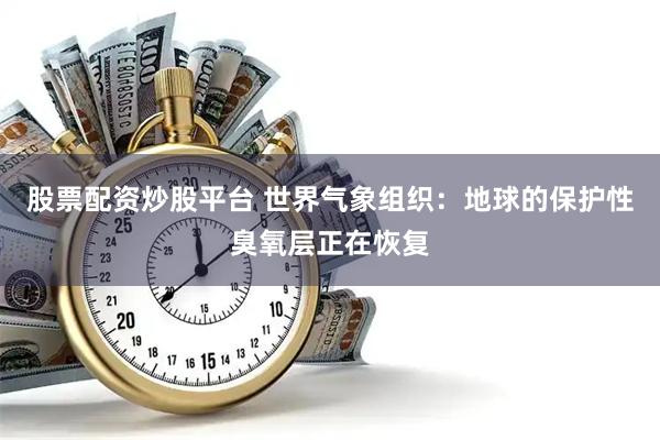 股票配资炒股平台 世界气象组织：地球的保护性臭氧层正在恢复