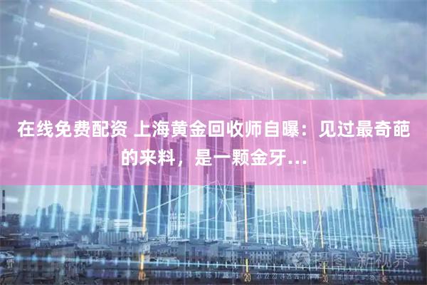 在线免费配资 上海黄金回收师自曝：见过最奇葩的来料，是一颗金牙…