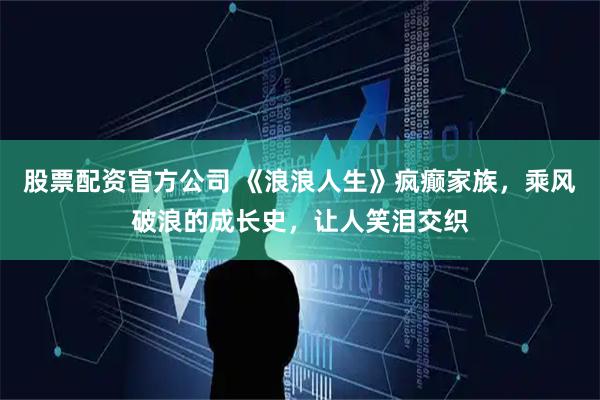 股票配资官方公司 《浪浪人生》疯癫家族，乘风破浪的成长史，让人笑泪交织