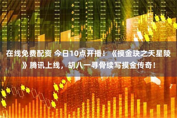 在线免费配资 今日10点开播！《摸金玦之天星陵》腾讯上线，胡八一寻骨续写摸金传奇！