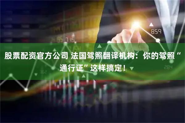 股票配资官方公司 法国驾照翻译机构:你的驾照“通行证”这样搞定!