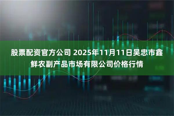 股票配资官方公司 2025年11月11日吴忠市鑫鲜农副产品市场有限公司价格行情