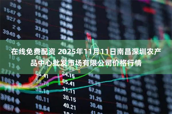 在线免费配资 2025年11月11日南昌深圳农产品中心批发市场有限公司价格行情