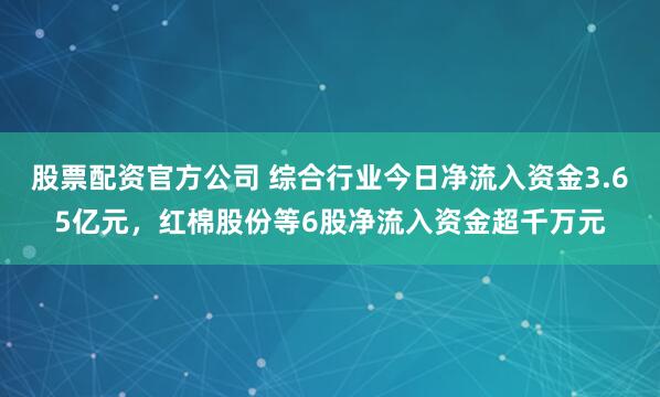 股票配资官方公司 综合行业今日净流入资金3.65亿元，红棉股份等6股净流入资金超千万元