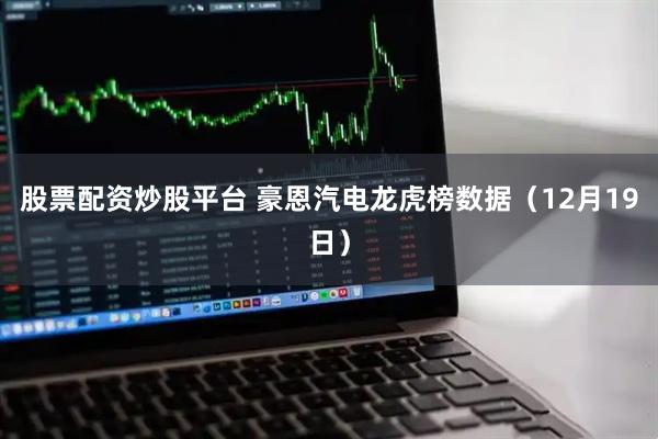 股票配资炒股平台 豪恩汽电龙虎榜数据(12月19日)