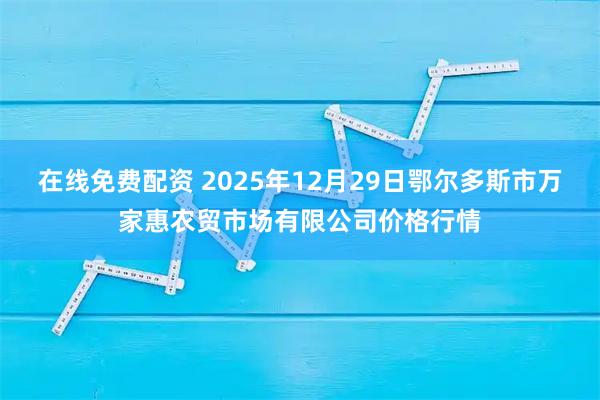 在线免费配资 2025年12月29日鄂尔多斯市万家惠农贸市场有限公司价格行情