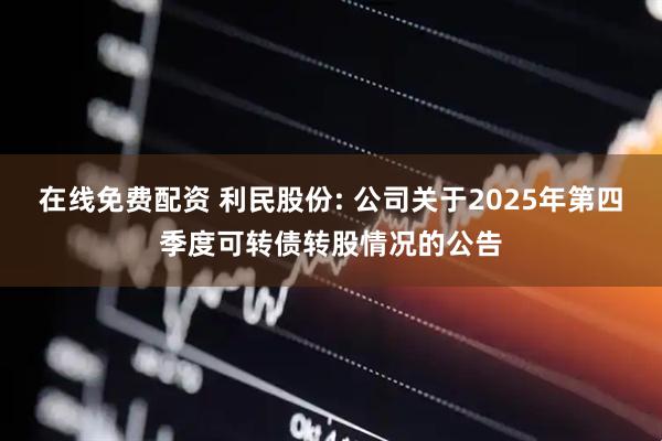 在线免费配资 利民股份: 公司关于2025年第四季度可转债转股情况的公告