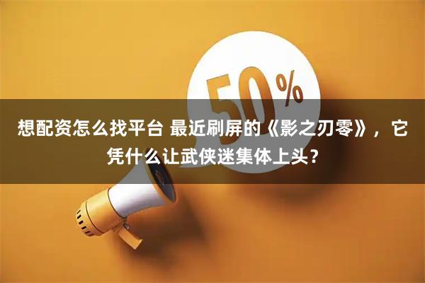 想配资怎么找平台 最近刷屏的《影之刃零》，它凭什么让武侠迷集体上头？