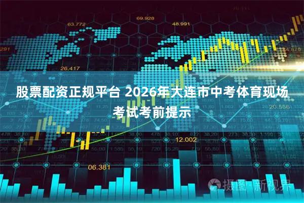 股票配资正规平台 2026年大连市中考体育现场考试考前提示