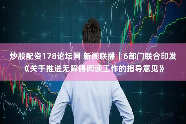 炒股配资178论坛网 新闻联播｜6部门联合印发《关于推进无障碍阅读工作的指导意见》