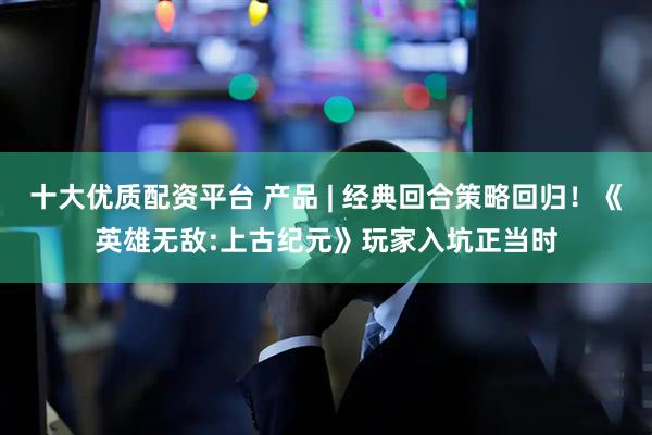 十大优质配资平台 产品 | 经典回合策略回归！《英雄无敌:上古纪元》玩家入坑正当时