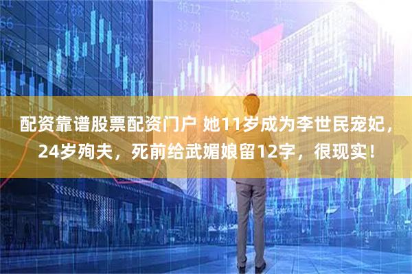 配资靠谱股票配资门户 她11岁成为李世民宠妃，24岁殉夫，死前给武媚娘留12字，很现实！