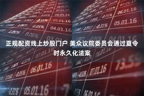 正规配资线上炒股门户 美众议院委员会通过夏令时永久化法案