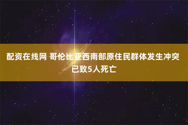 配资在线网 哥伦比亚西南部原住民群体发生冲突 已致5人死亡