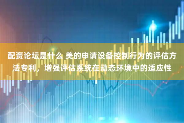 配资论坛是什么 美的申请设备控制行为的评估方法专利，增强评估系统在动态环境中的适应性