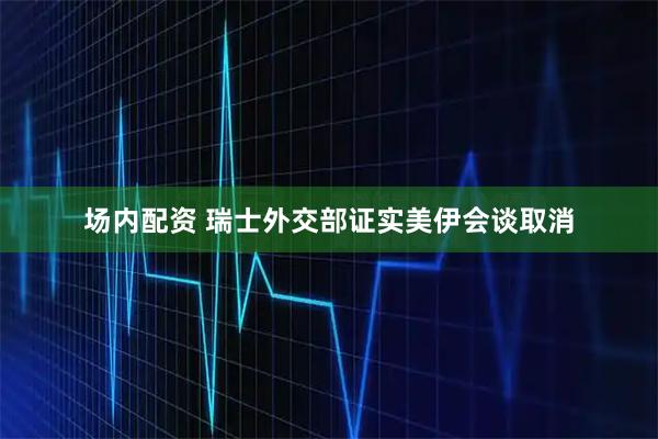 场内配资 瑞士外交部证实美伊会谈取消